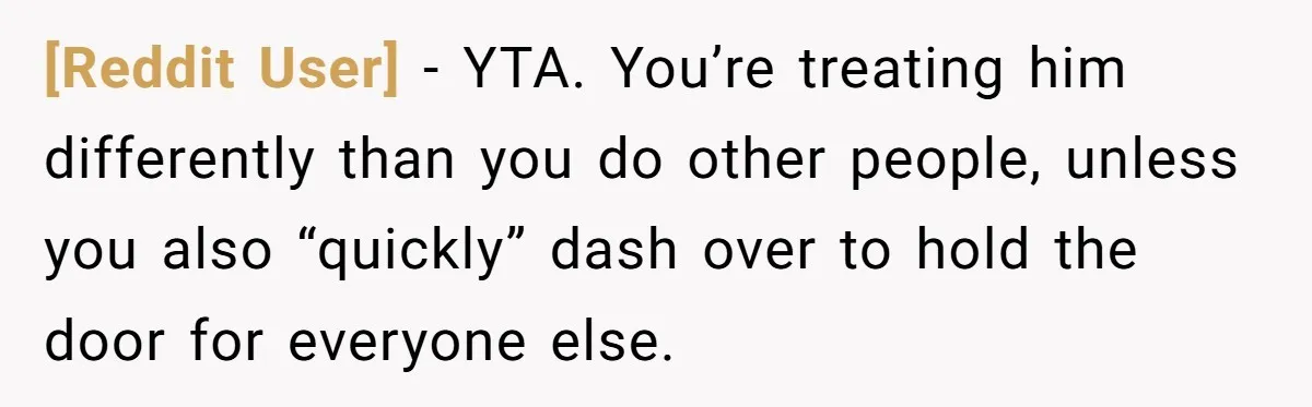 [Reddit User] − YTA. You’re treating him differently than you do other people, unless you also “quickly” dash over to hold the door for everyone else.