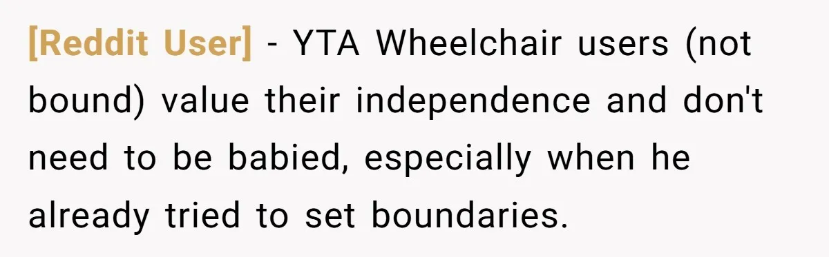 [Reddit User] − YTA Wheelchair users (not bound) value their independence and don't need to be babied, especially when he already tried to set boundaries.