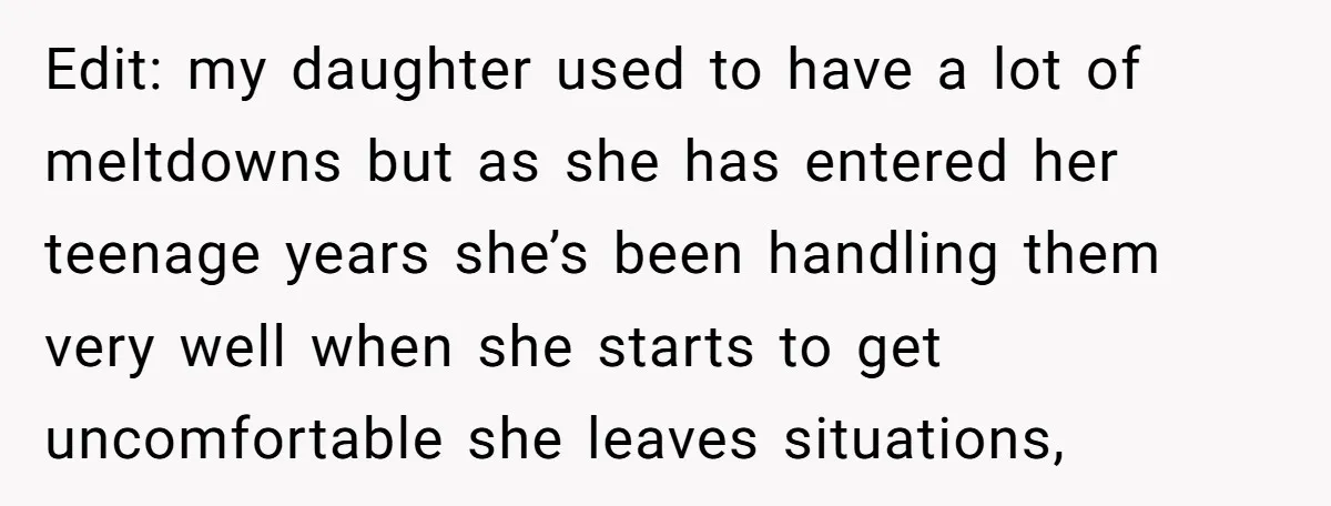 Edit: my daughter used to have a lot of meltdowns but as she has entered her teenage years she’s been handling them very well when she starts to get uncomfortable...
