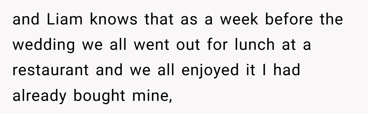 and Liam knows that as a week before the wedding we all went out for lunch at a restaurant and we all enjoyed it I had already bought mine,