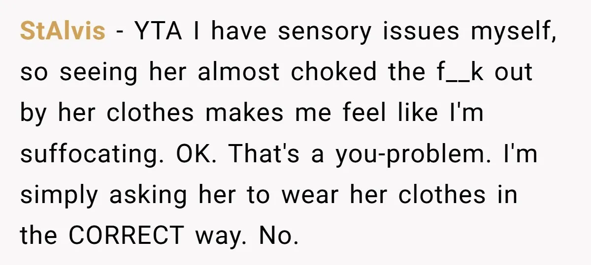 StAlvis − YTA I have sensory issues myself, so seeing her almost choked the f__k out by her clothes makes me feel like I'm suffocating. OK. That's a you-problem. I'm...