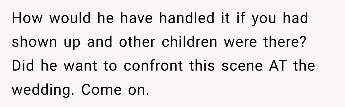 How would he have handled it if you had shown up and other children were there? Did he want to confront this scene AT the wedding. Come on.
