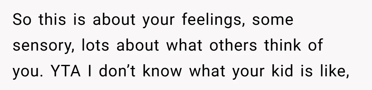 So this is about your feelings, some sensory, lots about what others think of you. YTA I don’t know what your kid is like,