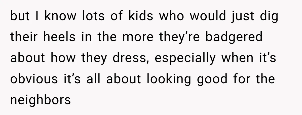 but I know lots of kids who would just dig their heels in the more they’re badgered about how they dress, especially when it’s obvious it’s all about looking good...