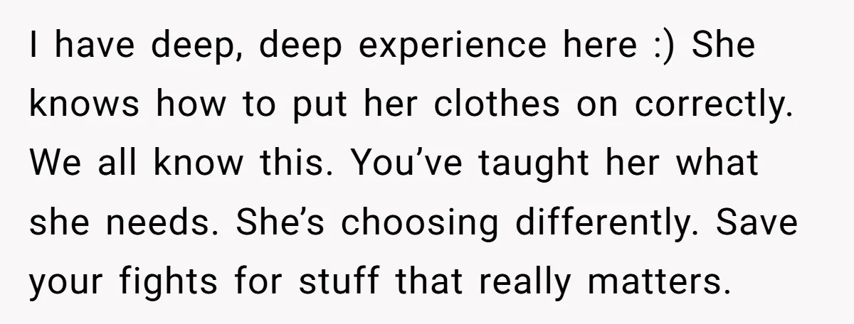 I have deep, deep experience here :) She knows how to put her clothes on correctly. We all know this. You’ve taught her what she needs. She’s choosing differently. Save...