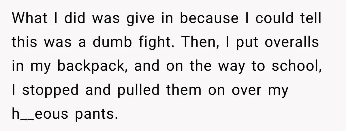 What I did was give in because I could tell this was a dumb fight. Then, I put overalls in my backpack, and on the way to school, I stopped...