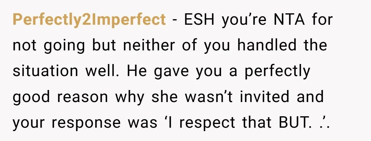 Perfectly2Imperfect − ESH you’re NTA for not going but neither of you handled the situation well. He gave you a perfectly good reason why she wasn’t invited and your response...