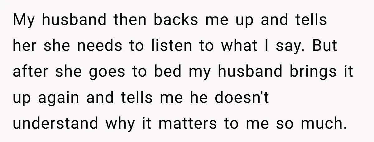 My husband then backs me up and tells her she needs to listen to what I say. But after she goes to bed my husband brings it up again and...