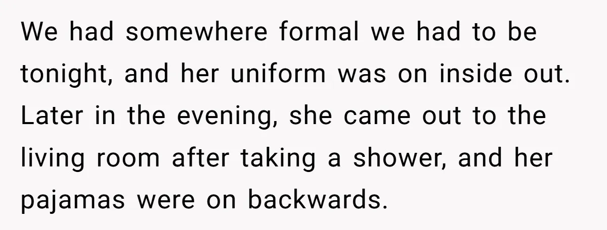 We had somewhere formal we had to be tonight, and her uniform was on inside out. Later in the evening, she came out to the living room after taking a...