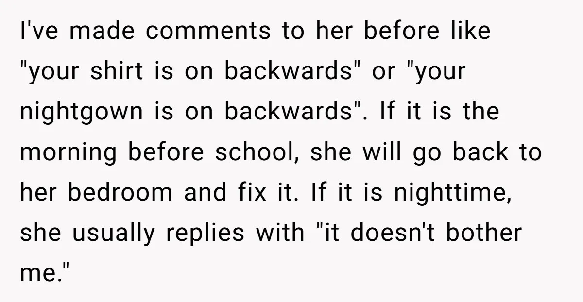 I've made comments to her before like "your shirt is on backwards" or "your nightgown is on backwards". If it is the morning before school, she will go back to...
