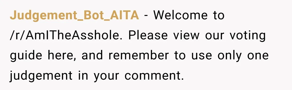 Judgement_Bot_AITA − Welcome to /r/AmITheAsshole. Please view our voting guide here, and remember to use only one judgement in your comment.