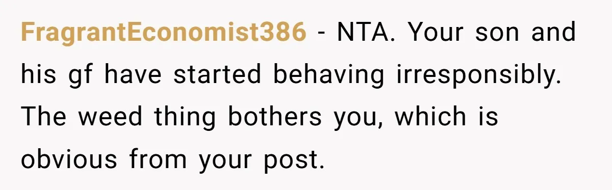 FragrantEconomist386 − NTA. Your son and his gf have started behaving irresponsibly. The weed thing bothers you, which is obvious from your post.