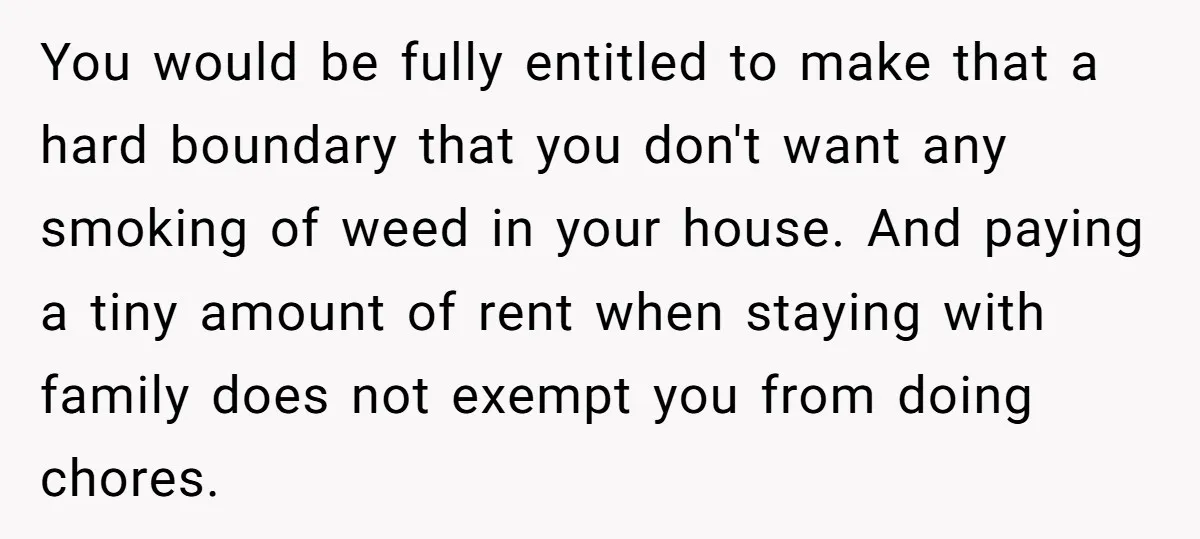 You would be fully entitled to make that a hard boundary that you don't want any smoking of weed in your house. And paying a tiny amount of rent when...