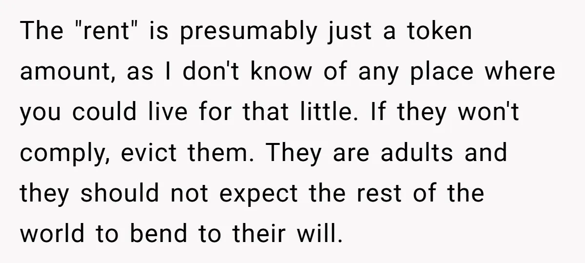 The "rent" is presumably just a token amount, as I don't know of any place where you could live for that little. If they won't comply, evict them. They are...