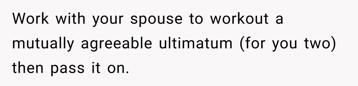 Work with your spouse to workout a mutually agreeable ultimatum (for you two) then pass it on.