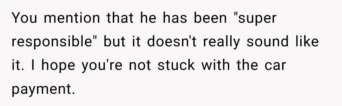 You mention that he has been "super responsible" but it doesn't really sound like it. I hope you're not stuck with the car payment.