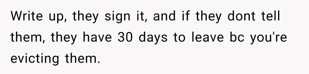 Write up, they sign it, and if they dont tell them, they have 30 days to leave bc you're evicting them.
