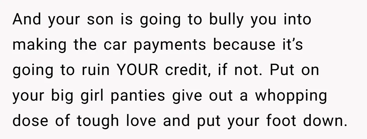 And your son is going to bully you into making the car payments because it’s going to ruin YOUR credit, if not. Put on your big girl panties give out...