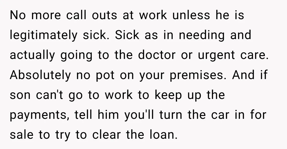 No more call outs at work unless he is legitimately sick. Sick as in needing and actually going to the doctor or urgent care. Absolutely no pot on your premises....