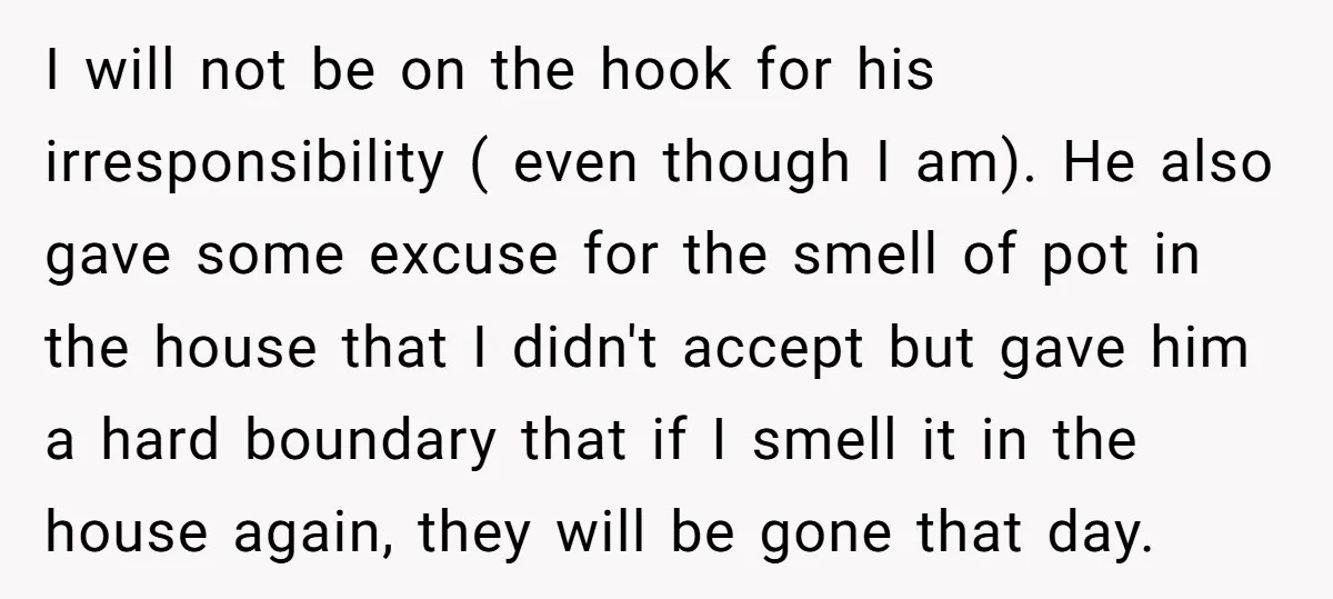 I will not be on the hook for his irresponsibility ( even though I am). He also gave some excuse for the smell of pot in the house that I...