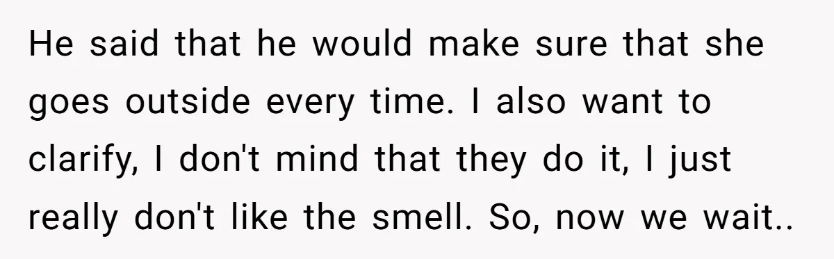 He said that he would make sure that she goes outside every time. I also want to clarify, I don't mind that they do it, I just really don't like...