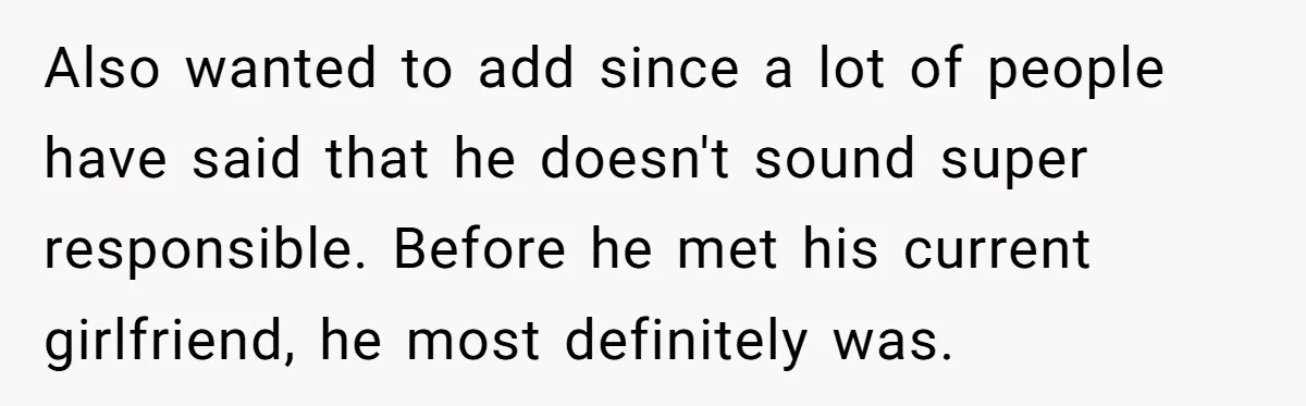 Also wanted to add since a lot of people have said that he doesn't sound super responsible. Before he met his current girlfriend, he most definitely was.
