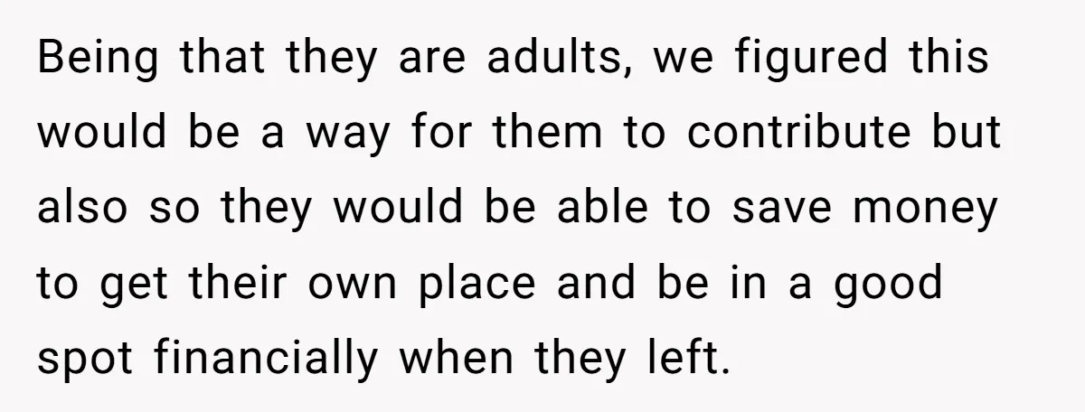 Being that they are adults, we figured this would be a way for them to contribute but also so they would be able to save money to get their own...