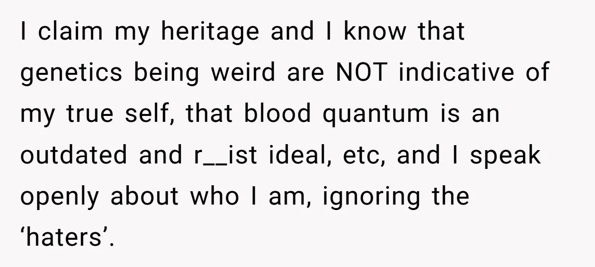 I claim my heritage and I know that genetics being weird are NOT indicative of my true self, that blood quantum is an outdated and r__ist ideal, etc, and I...