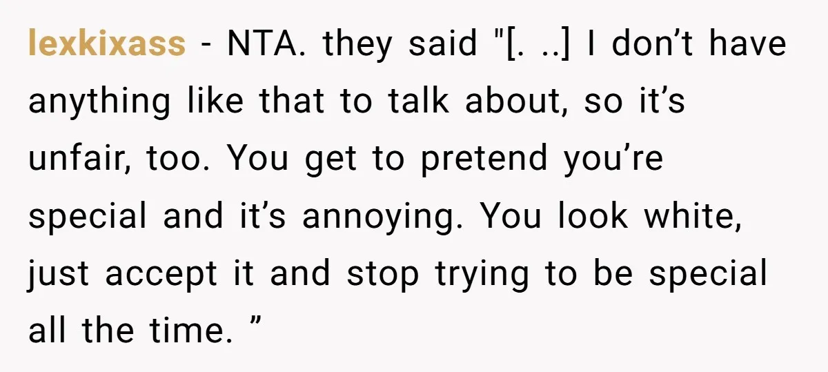 lexkixass − NTA. they said "[. ..] I don’t have anything like that to talk about, so it’s unfair, too. You get to pretend you’re special and it’s annoying. You...