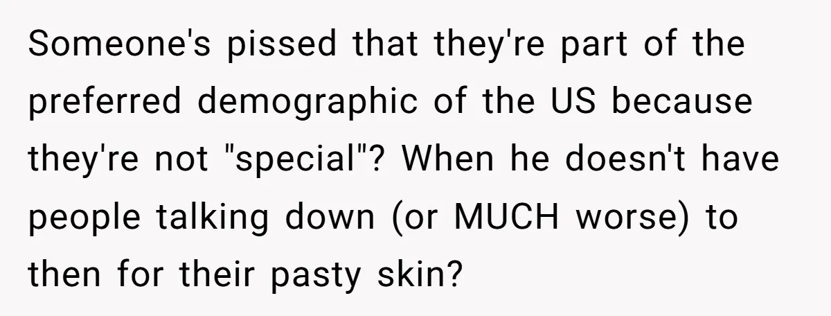 Someone's pissed that they're part of the preferred demographic of the US because they're not "special"? When he doesn't have people talking down (or MUCH worse) to then for their...