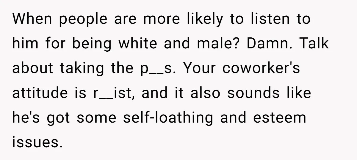 When people are more likely to listen to him for being white and male? Damn. Talk about taking the p__s. Your coworker's attitude is r__ist, and it also sounds like...