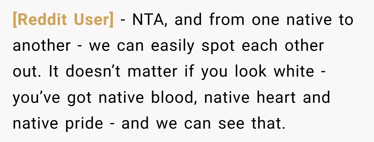 [Reddit User] − NTA, and from one native to another - we can easily spot each other out. It doesn’t matter if you look white - you’ve got native blood,...