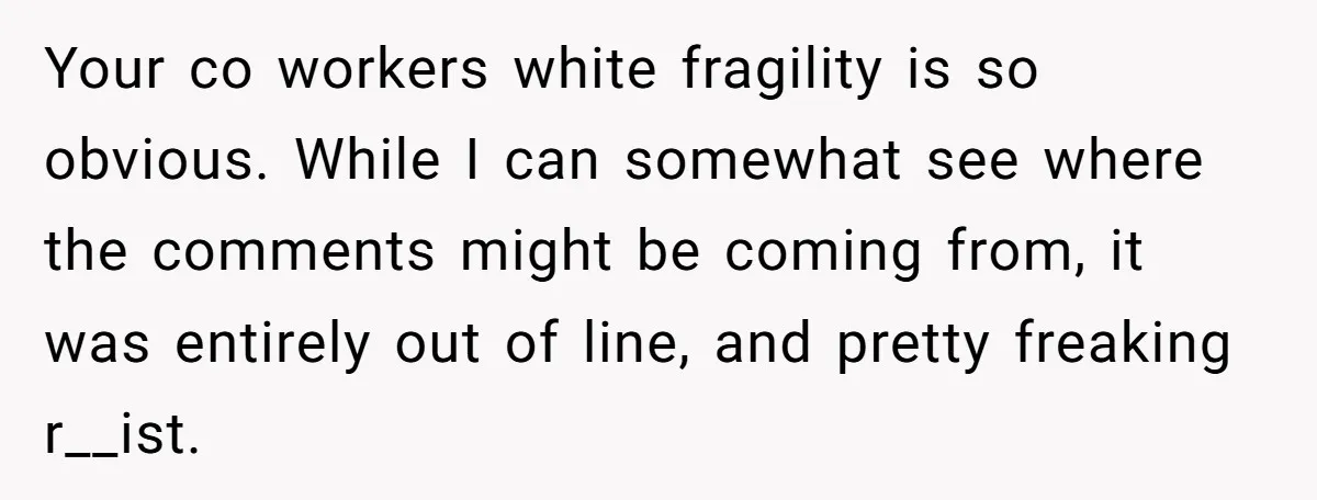 Your co workers white fragility is so obvious. While I can somewhat see where the comments might be coming from, it was entirely out of line, and pretty freaking r__ist.