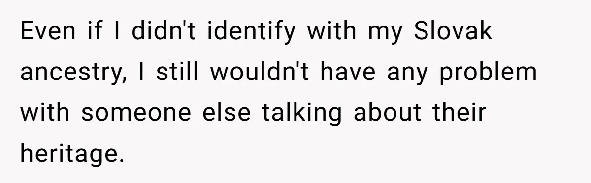 Even if I didn't identify with my Slovak ancestry, I still wouldn't have any problem with someone else talking about their heritage.