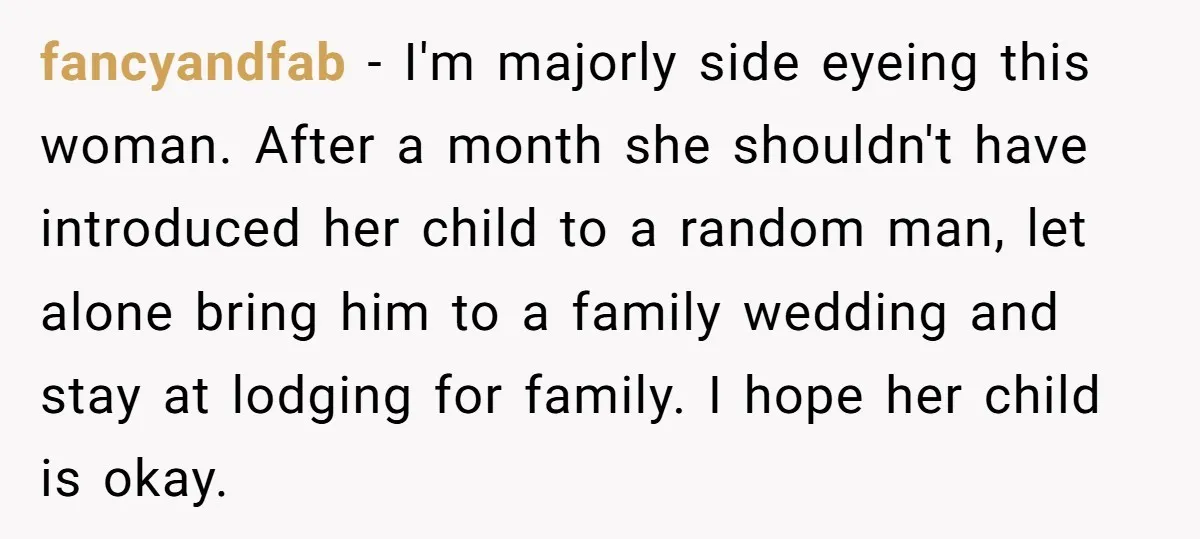 fancyandfab − I'm majorly side eyeing this woman. After a month she shouldn't have introduced her child to a random man, let alone bring him to a family wedding and...
