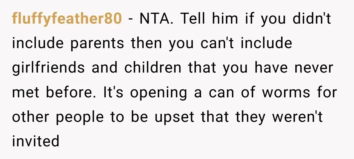 fluffyfeather80 − NTA. Tell him if you didn't include parents then you can't include girlfriends and children that you have never met before. It's opening a can of worms for...