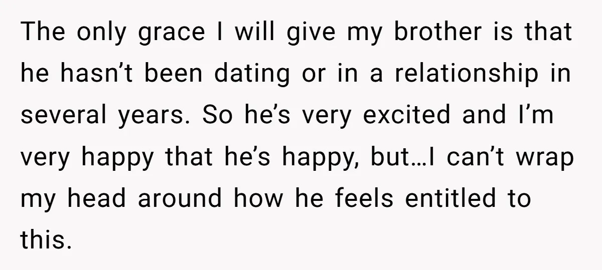 The only grace I will give my brother is that he hasn’t been dating or in a relationship in several years. So he’s very excited and I’m very happy that...