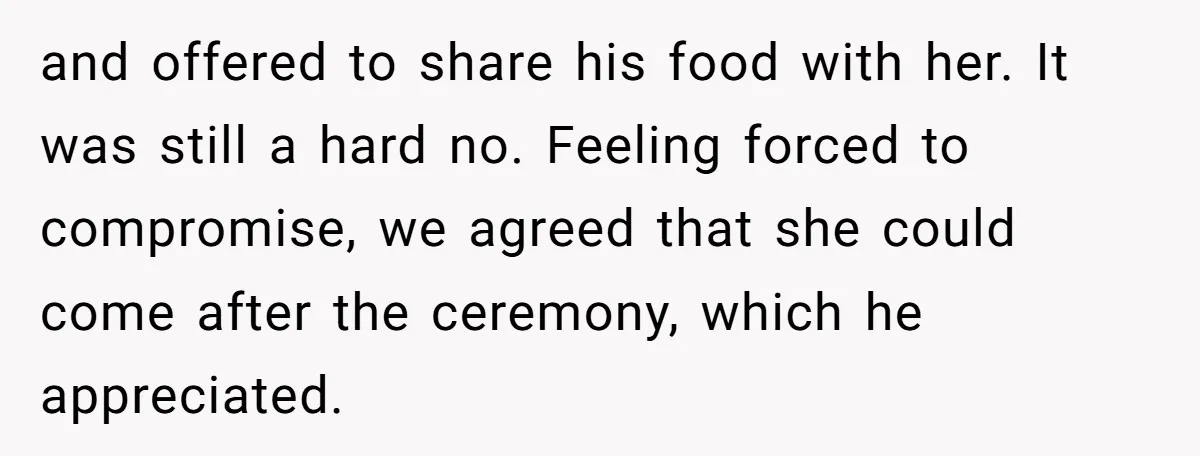 and offered to share his food with her. It was still a hard no. Feeling forced to compromise, we agreed that she could come after the ceremony, which he appreciated.