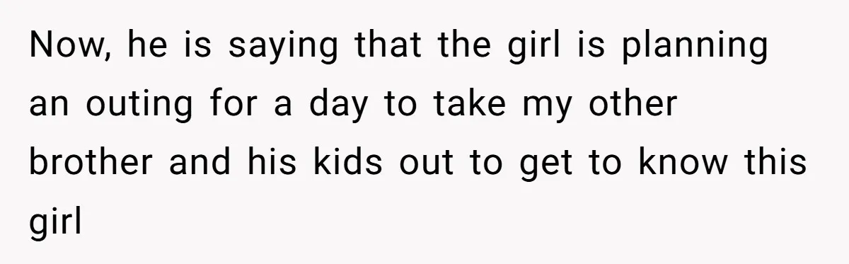 Now, he is saying that the girl is planning an outing for a day to take my other brother and his kids out to get to know this girl