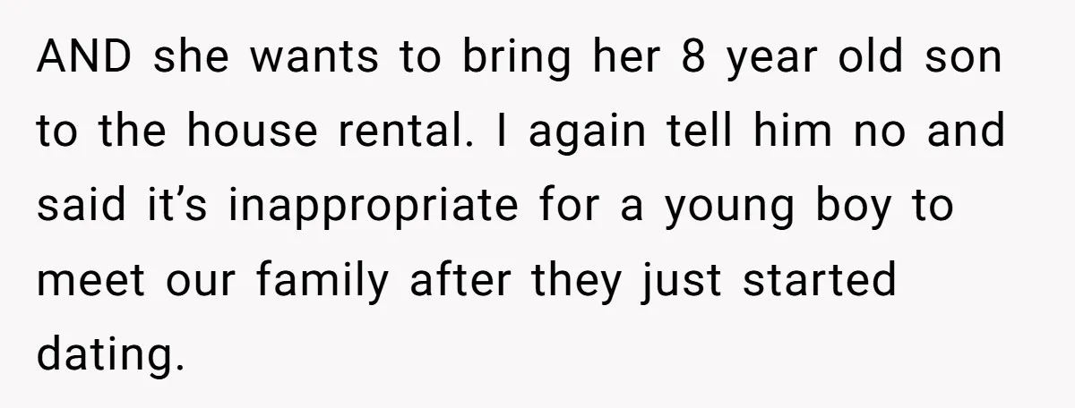 AND she wants to bring her 8 year old son to the house rental. I again tell him no and said it’s inappropriate for a young boy to meet our...