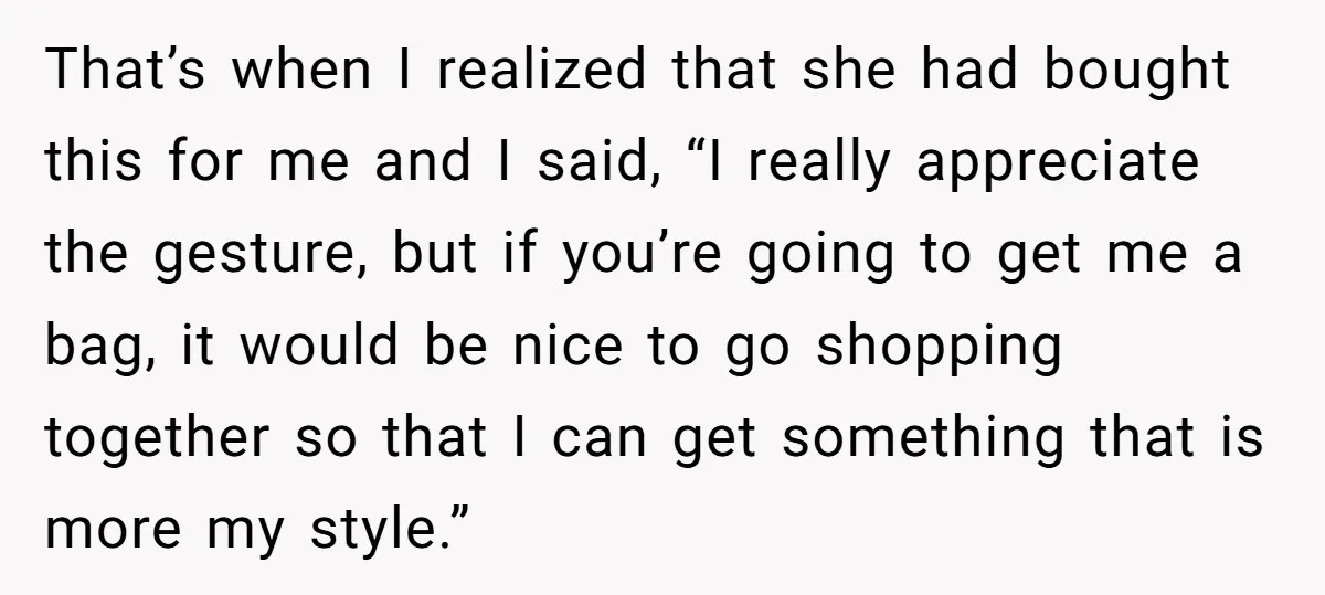 That’s when I realized that she had bought this for me and I said, “I really appreciate the gesture, but if you’re going to get me a bag, it would...