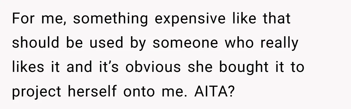 For me, something expensive like that should be used by someone who really likes it and it’s obvious she bought it to project herself onto me. AITA?