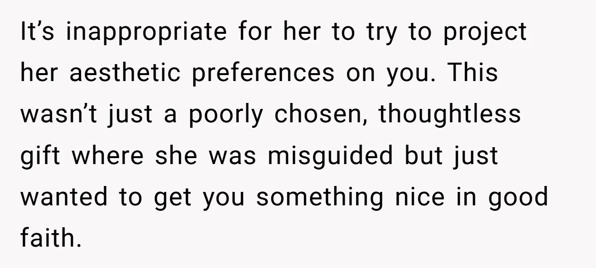 It’s inappropriate for her to try to project her aesthetic preferences on you. This wasn’t just a poorly chosen, thoughtless gift where she was misguided but just wanted to get...