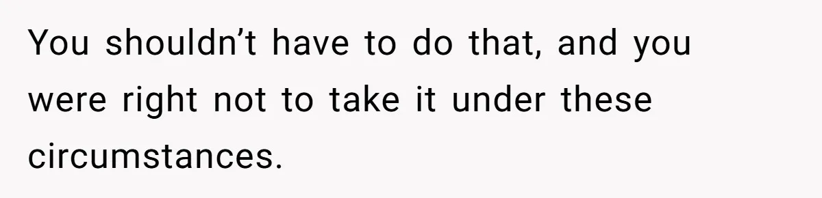 You shouldn’t have to do that, and you were right not to take it under these circumstances.