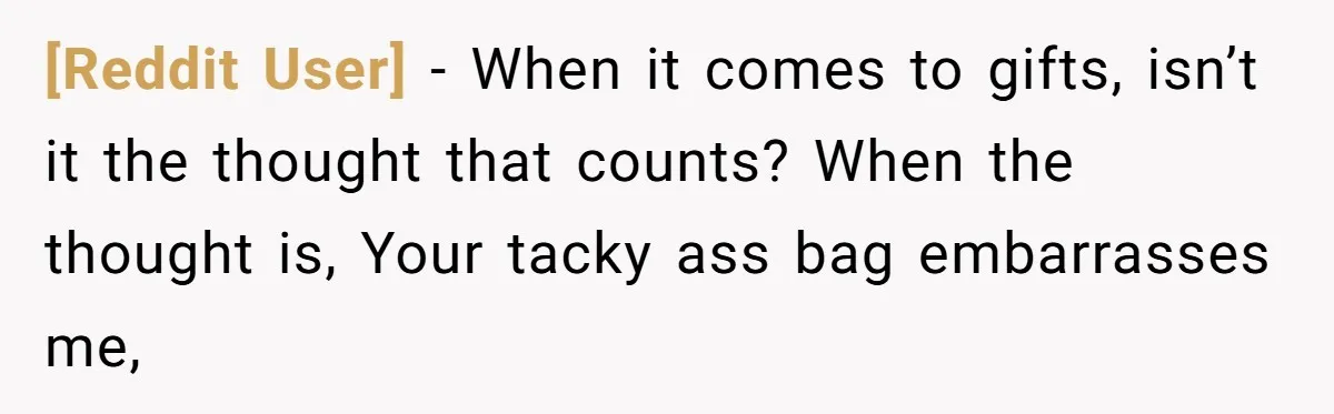 [Reddit User] − When it comes to gifts, isn’t it the thought that counts? When the thought is, Your tacky ass bag embarrasses me,