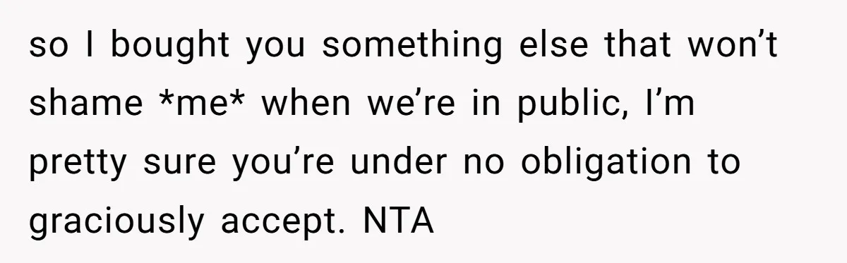 so I bought you something else that won’t shame *me* when we’re in public, I’m pretty sure you’re under no obligation to graciously accept. NTA