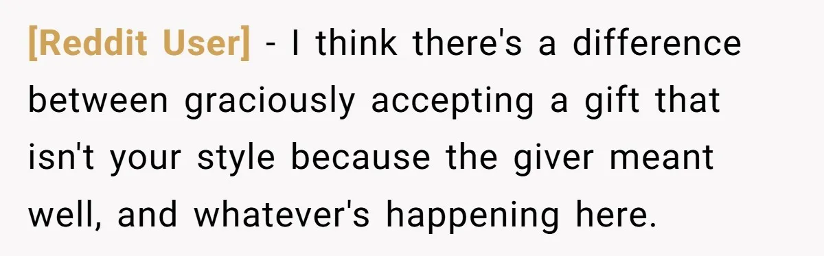 [Reddit User] − I think there's a difference between graciously accepting a gift that isn't your style because the giver meant well, and whatever's happening here.