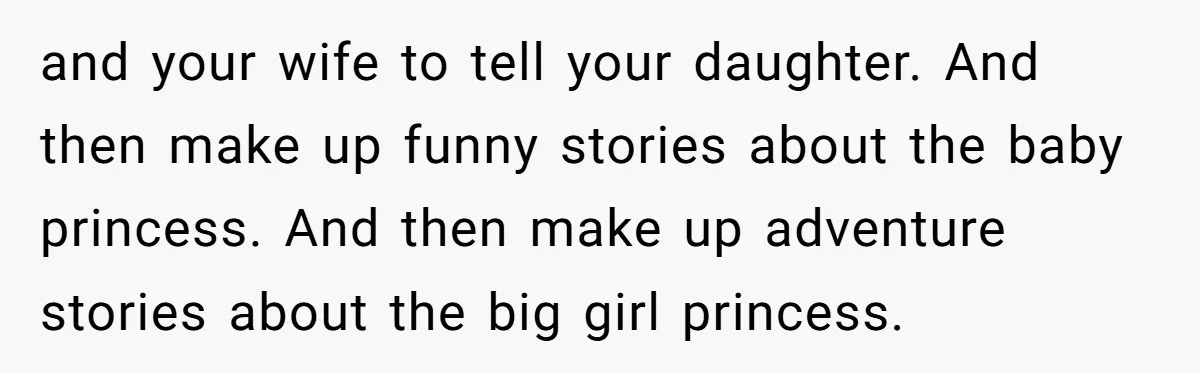and your wife to tell your daughter. And then make up funny stories about the baby princess. And then make up adventure stories about the big girl princess.