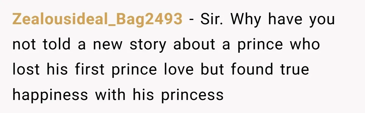Zealousideal_Bag2493 − Sir. Why have you not told a new story about a prince who lost his first prince love but found true happiness with his princess