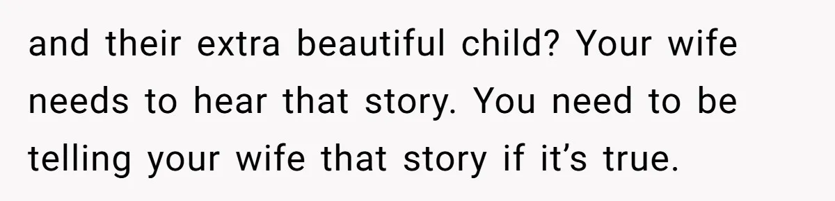 and their extra beautiful child? Your wife needs to hear that story. You need to be telling your wife that story if it’s true.
